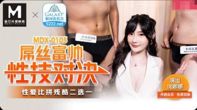 Madou Media Films MDX-0105 Sex Skills Showdown between Rich and Handsome Diaosi-Shen Nana